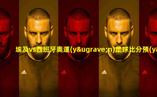 埃及vs西班牙奧運(yùn)足球比分預(yù)測結(jié)果